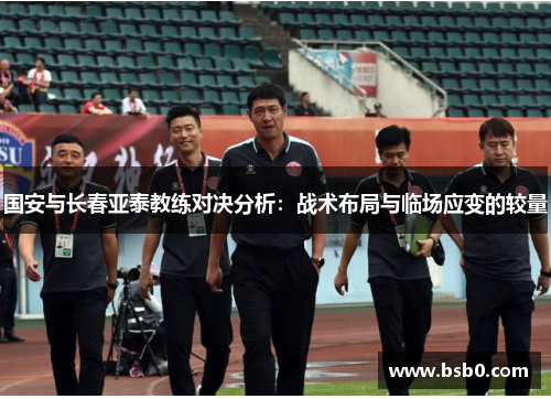 国安与长春亚泰教练对决分析：战术布局与临场应变的较量