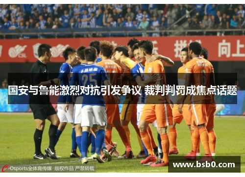 国安与鲁能激烈对抗引发争议 裁判判罚成焦点话题