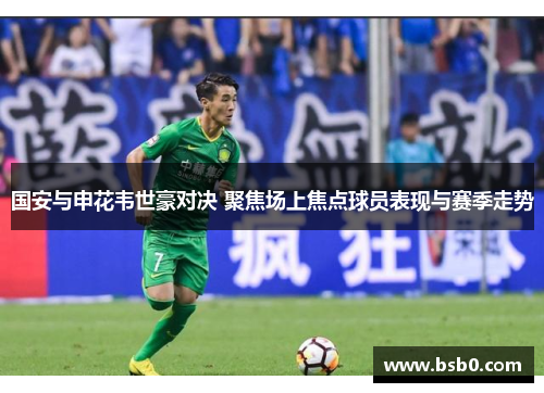 国安与申花韦世豪对决 聚焦场上焦点球员表现与赛季走势