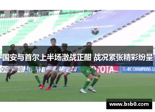国安与首尔上半场激战正酣 战况紧张精彩纷呈