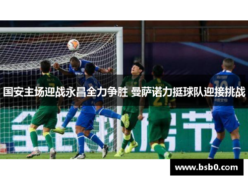 国安主场迎战永昌全力争胜 曼萨诺力挺球队迎接挑战