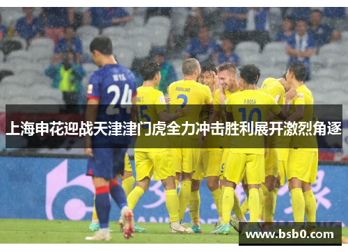 上海申花迎战天津津门虎全力冲击胜利展开激烈角逐