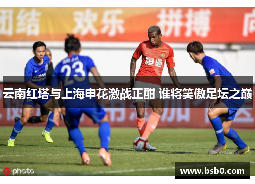 云南红塔与上海申花激战正酣 谁将笑傲足坛之巅