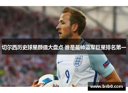 切尔西历史球星颜值大盘点 谁是最帅蓝军巨星排名第一