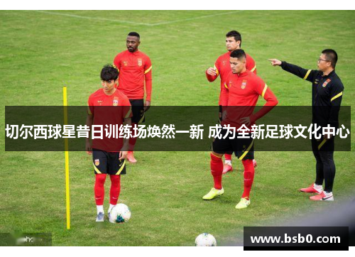 切尔西球星昔日训练场焕然一新 成为全新足球文化中心