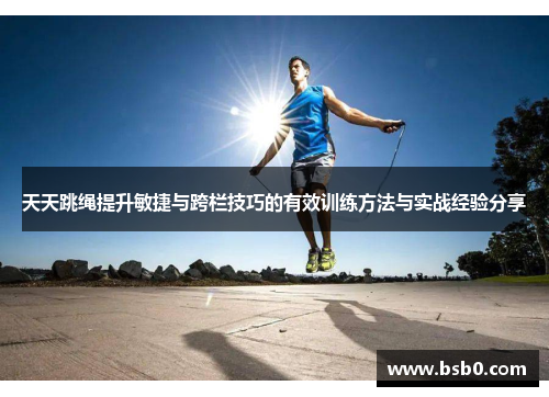 天天跳绳提升敏捷与跨栏技巧的有效训练方法与实战经验分享