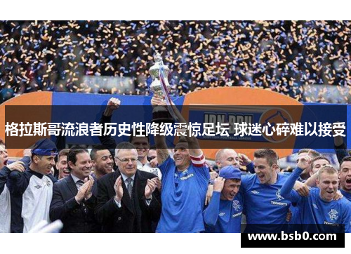格拉斯哥流浪者历史性降级震惊足坛 球迷心碎难以接受