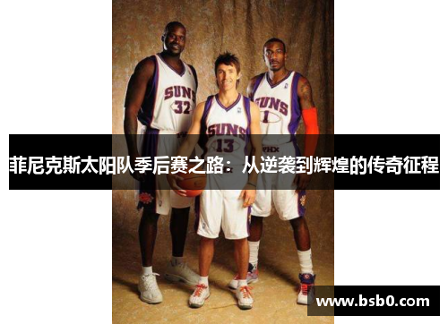 菲尼克斯太阳队季后赛之路：从逆袭到辉煌的传奇征程
