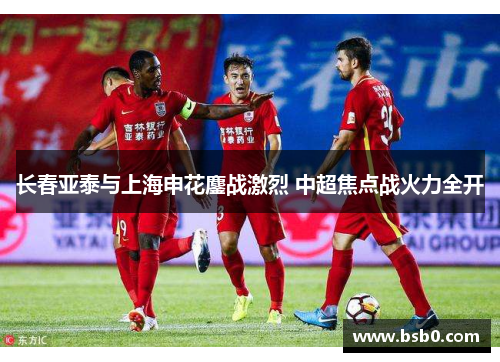 长春亚泰与上海申花鏖战激烈 中超焦点战火力全开